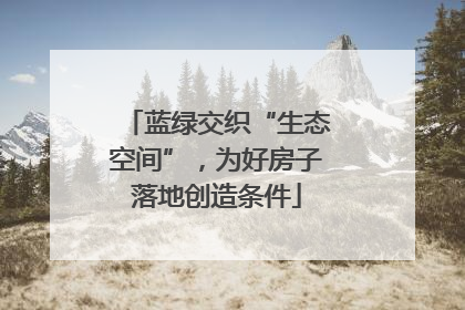 蓝绿交织“生态空间”，为好房子落地创造条件