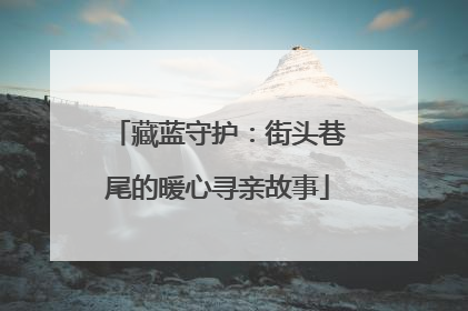 藏蓝守护：街头巷尾的暖心寻亲故事