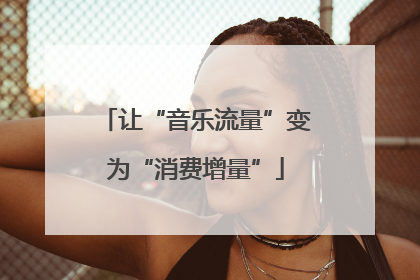 让“音乐流量”变为“消费增量”