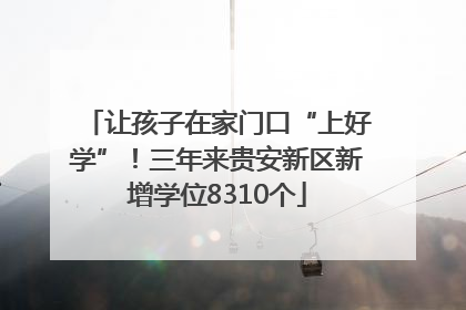 让孩子在家门口“上好学”！三年来贵安新区新增学位8310个