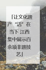 让文化遗产“活”在当下 江西集中展示百余项非遗技艺