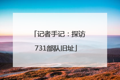记者手记：探访731部队旧址