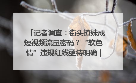记者调查：街头撩妹成短视频流量密码？“软色情”违规红线亟待明确｜聚焦短视频乱象治理