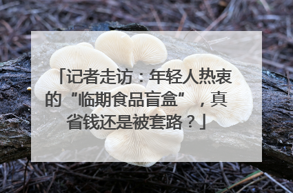 记者走访：年轻人热衷的“临期食品盲盒”，真省钱还是被套路？