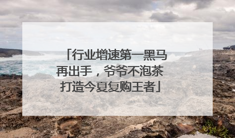 行业增速第一黑马再出手，爷爷不泡茶打造今夏复购王者