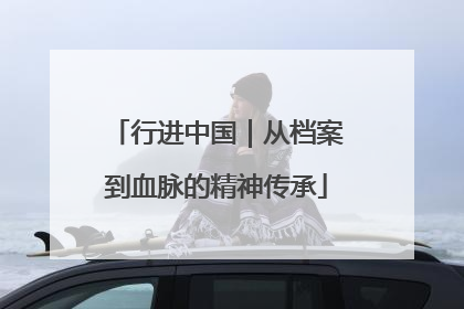 行进中国｜从档案到血脉的精神传承
