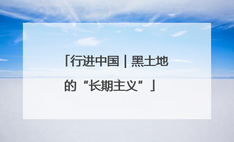 行进中国｜黑土地的“长期主义”