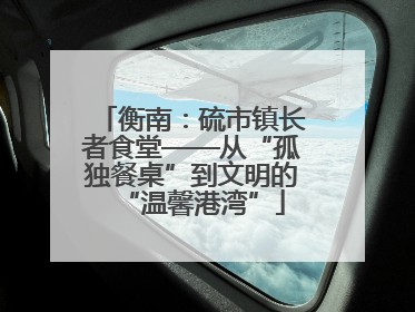 衡南：硫市镇长者食堂——从“孤独餐桌”到文明的“温馨港湾”