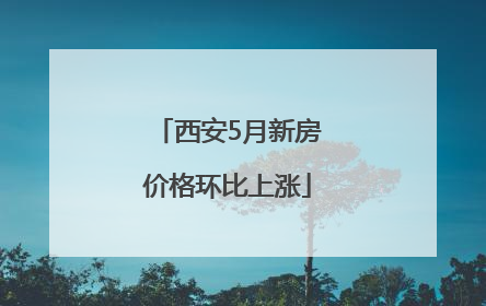 西安5月新房价格环比上涨