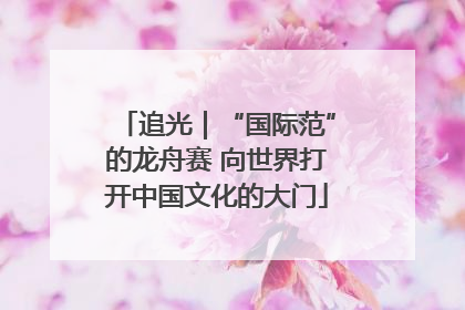 追光｜“国际范”的龙舟赛 向世界打开中国文化的大门