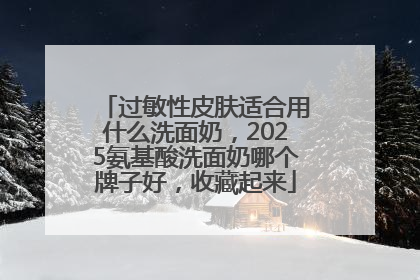 过敏性皮肤适合用什么洗面奶，2025氨基酸洗面奶哪个牌子好，收藏起来