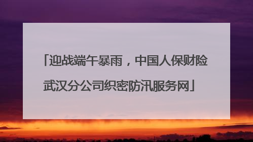 迎战端午暴雨，中国人保财险武汉分公司织密防汛服务网