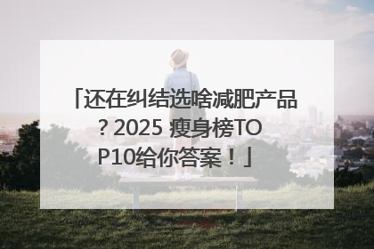 还在纠结选啥减肥产品？2025 瘦身榜TOP10给你答案！