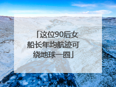 这位90后女船长年均航迹可绕地球一圈
