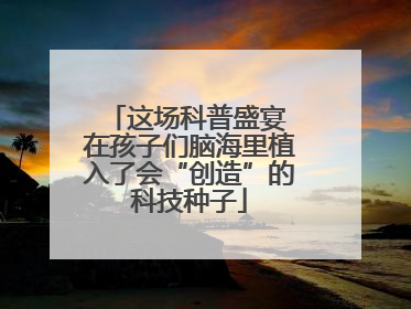 这场科普盛宴 在孩子们脑海里植入了会“创造”的科技种子