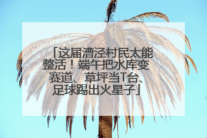 这届漕泾村民太能整活！端午把水库变赛道、草坪当T台、足球踢出火星子