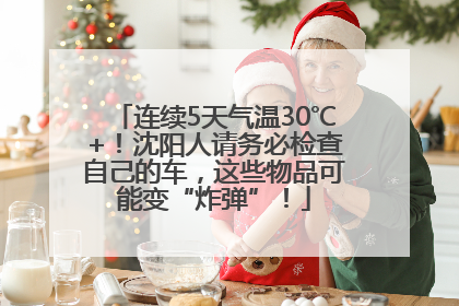 连续5天气温30℃+！沈阳人请务必检查自己的车，这些物品可能变“炸弹”！