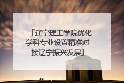 辽宁理工学院优化学科专业设置精准对接辽宁振兴发展