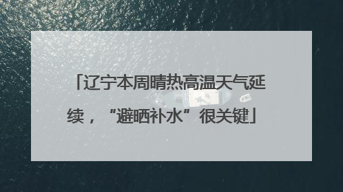 辽宁本周晴热高温天气延续，“避晒补水”很关键