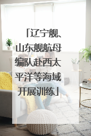 辽宁舰、山东舰航母编队赴西太平洋等海域开展训练