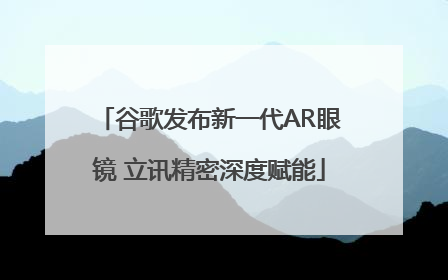谷歌发布新一代AR眼镜 立讯精密深度赋能