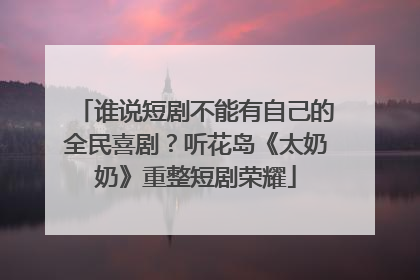 谁说短剧不能有自己的全民喜剧？听花岛《太奶奶》重整短剧荣耀