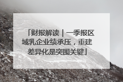 财报解读｜一季报区域乳企业绩承压，重建差异化是突围关键