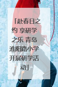 赴春日之约 享研学之乐 青岛淮阳路小学开展研学活动