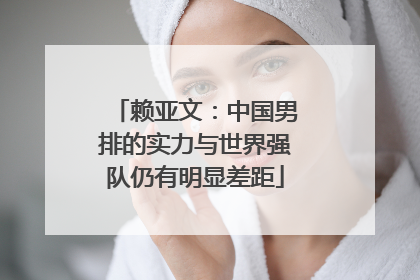 赖亚文：中国男排的实力与世界强队仍有明显差距