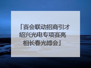 赛会联动招商引才 绍兴光电专项赛亮相长春光博会
