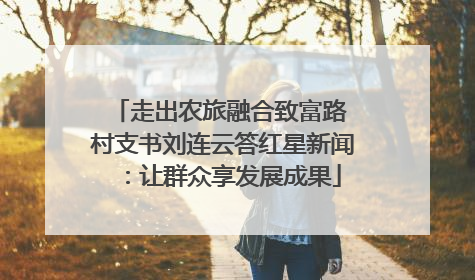 走出农旅融合致富路 村支书刘连云答红星新闻：让群众享发展成果
