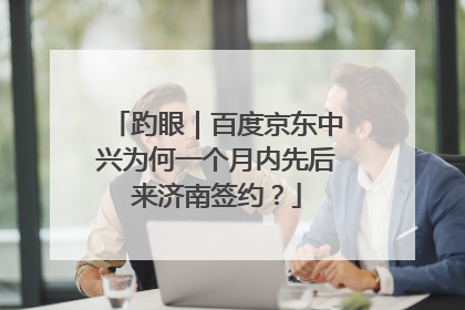 趵眼｜百度京东中兴为何一个月内先后来济南签约？