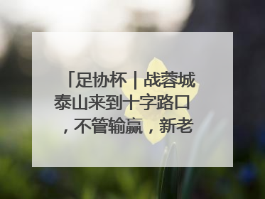 足协杯｜战蓉城泰山来到十字路口，不管输赢，新老交替势在必行