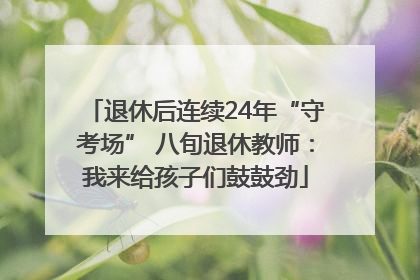 退休后连续24年“守考场” 八旬退休教师：我来给孩子们鼓鼓劲