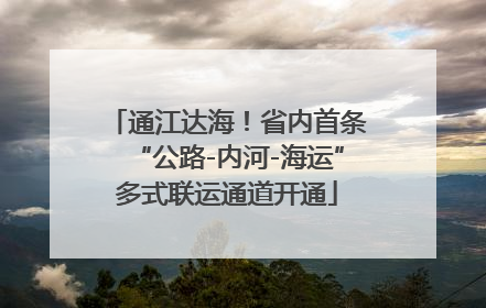 通江达海！省内首条“公路-内河-海运”多式联运通道开通