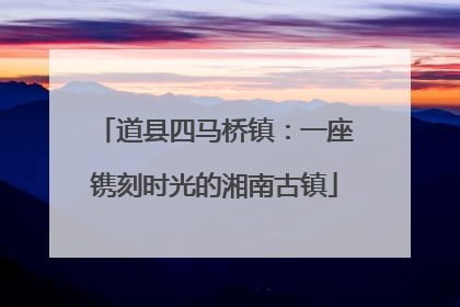 道县四马桥镇：一座镌刻时光的湘南古镇