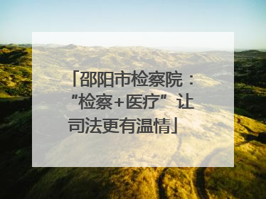 邵阳市检察院：“检察+医疗”让司法更有温情