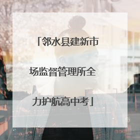 邻水县建新市场监督管理所全力护航高中考