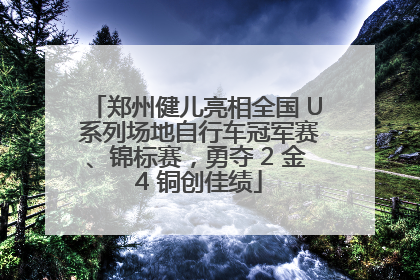 郑州健儿亮相全国 U 系列场地自行车冠军赛、锦标赛，勇夺 2 金 4 铜创佳绩
