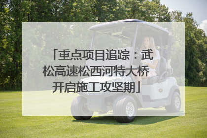 重点项目追踪：武松高速松西河特大桥开启施工攻坚期