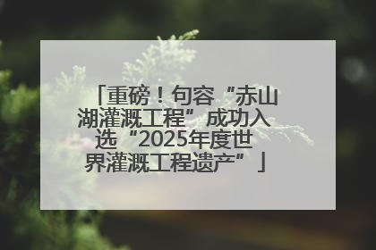 重磅！句容“赤山湖灌溉工程”成功入选“2025年度世界灌溉工程遗产”