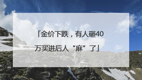 金价下跌，有人砸40万买进后人“麻”了