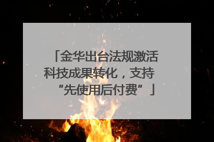 金华出台法规激活科技成果转化，支持“先使用后付费”