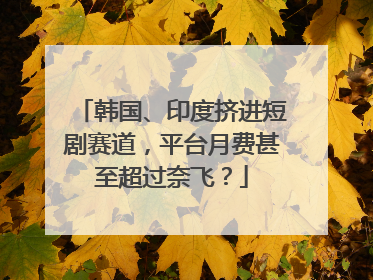 韩国、印度挤进短剧赛道，平台月费甚至超过奈飞？