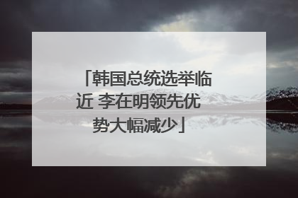 韩国总统选举临近 李在明领先优势大幅减少