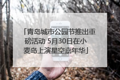 青岛城市公园节推出重磅活动 5月30日在小麦岛上演星空嘉年华