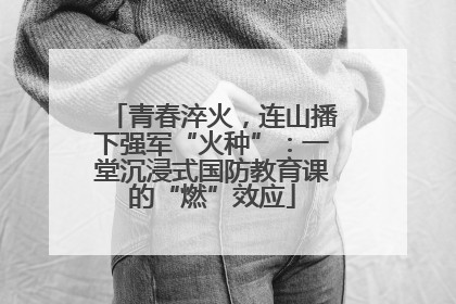 青春淬火，连山播下强军“火种”：一堂沉浸式国防教育课的“燃”效应