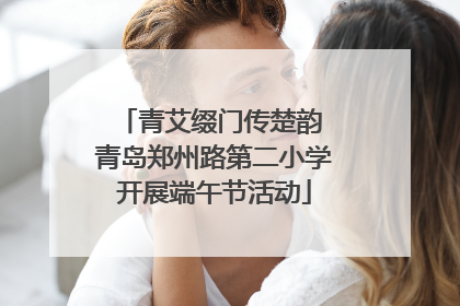 青艾缀门传楚韵 青岛郑州路第二小学开展端午节活动