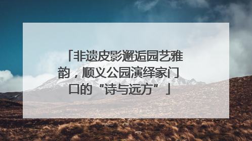 非遗皮影邂逅园艺雅韵，顺义公园演绎家门口的“诗与远方”