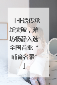 非遗传承新突破，潍坊杨静入选全国首批“哺育名录”
